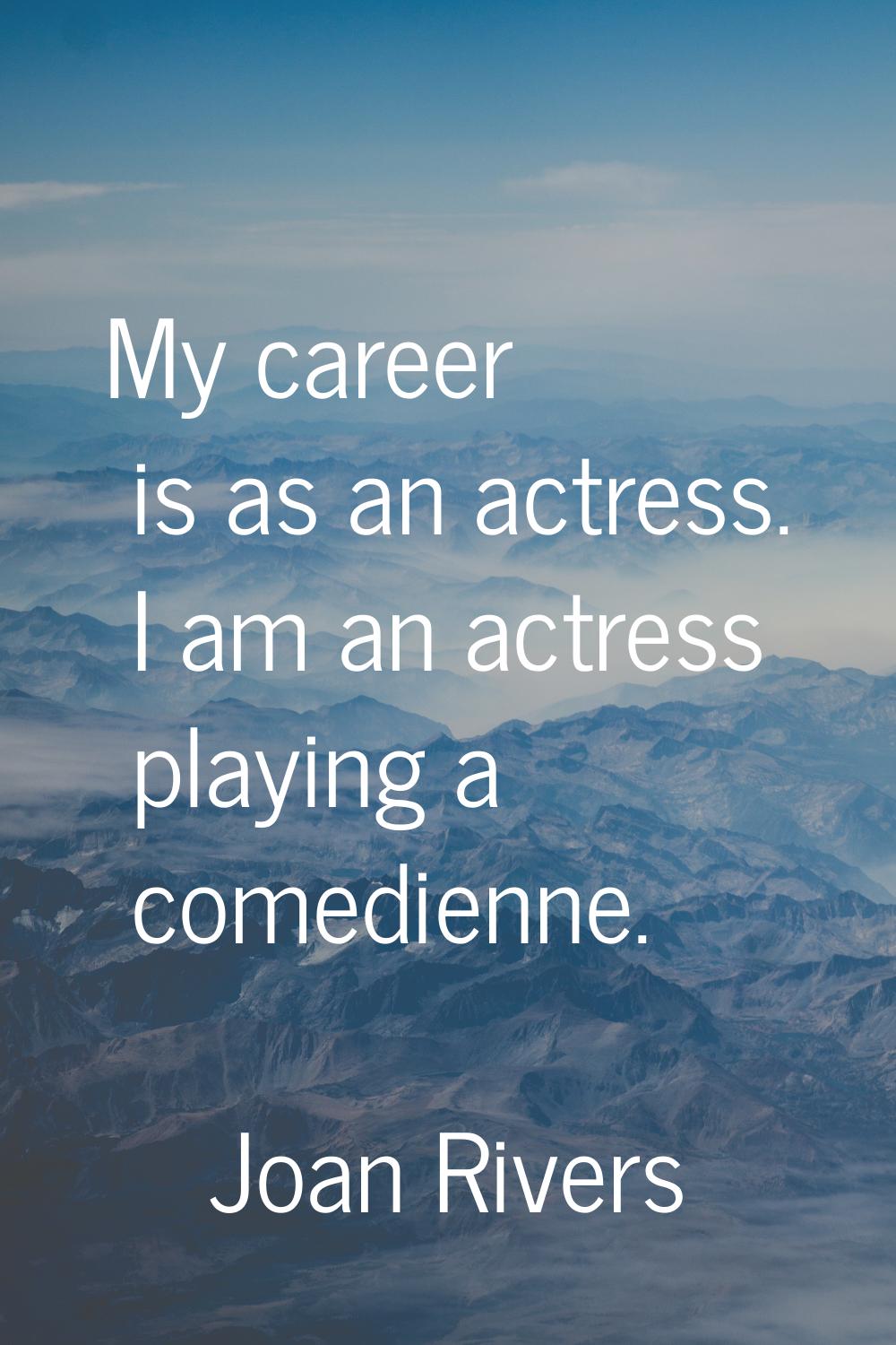 My career is as an actress. I am an actress playing a comedienne.