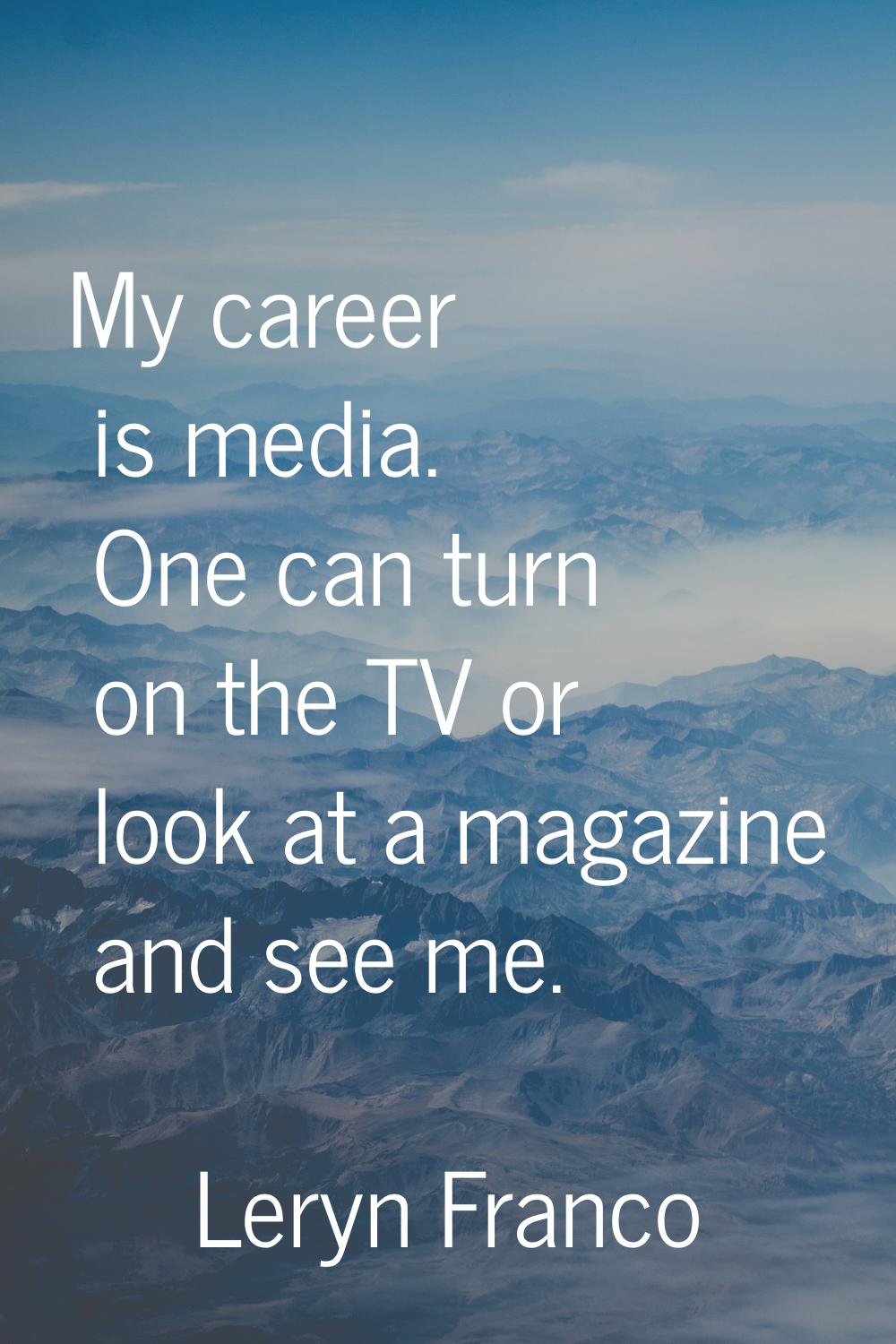 My career is media. One can turn on the TV or look at a magazine and see me.