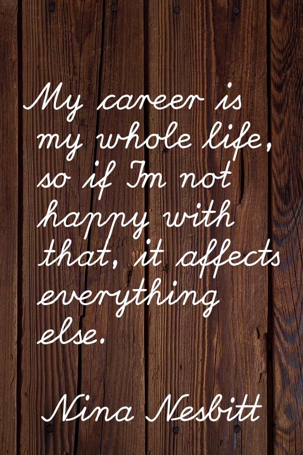 My career is my whole life, so if I'm not happy with that, it affects everything else.
