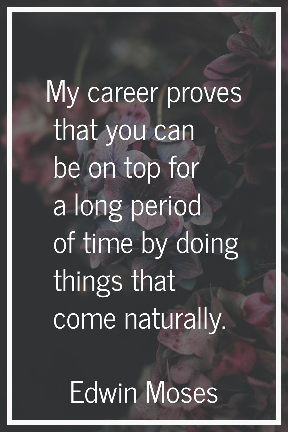 My career proves that you can be on top for a long period of time by doing things that come natural