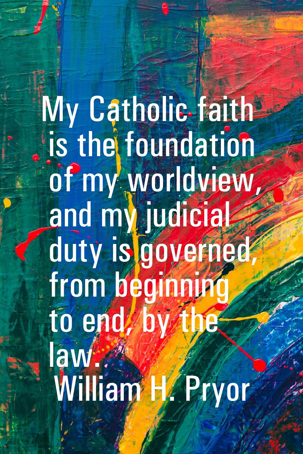 My Catholic faith is the foundation of my worldview, and my judicial duty is governed, from beginni