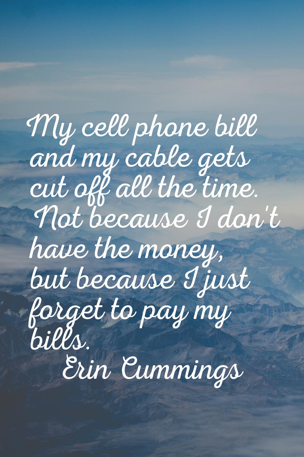 My cell phone bill and my cable gets cut off all the time. Not because I don't have the money, but 