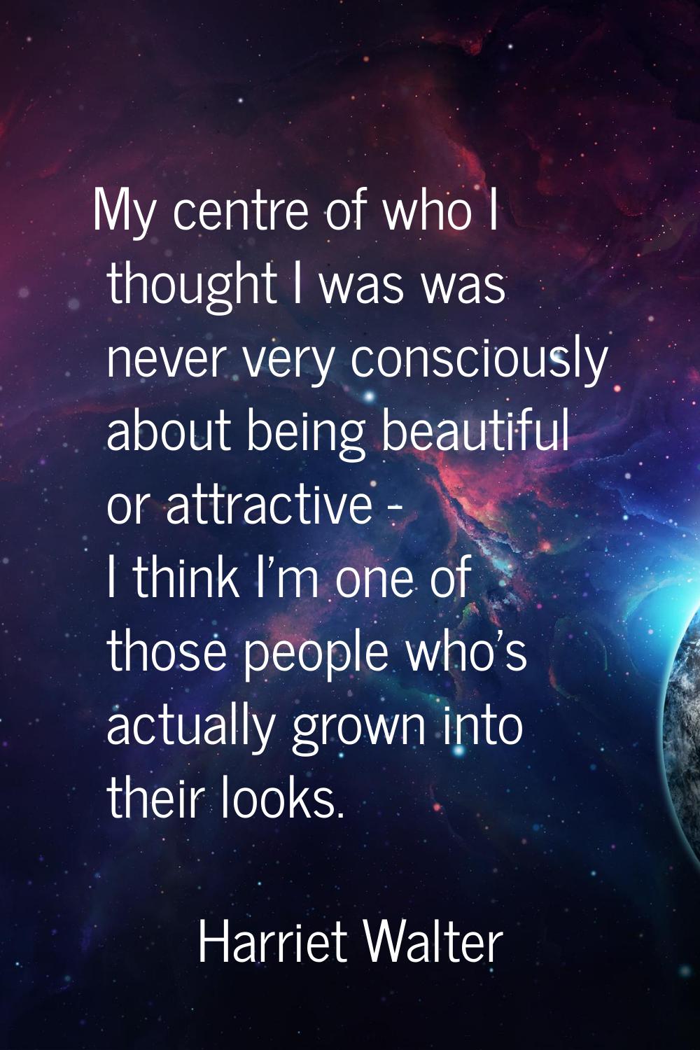 My centre of who I thought I was was never very consciously about being beautiful or attractive - I