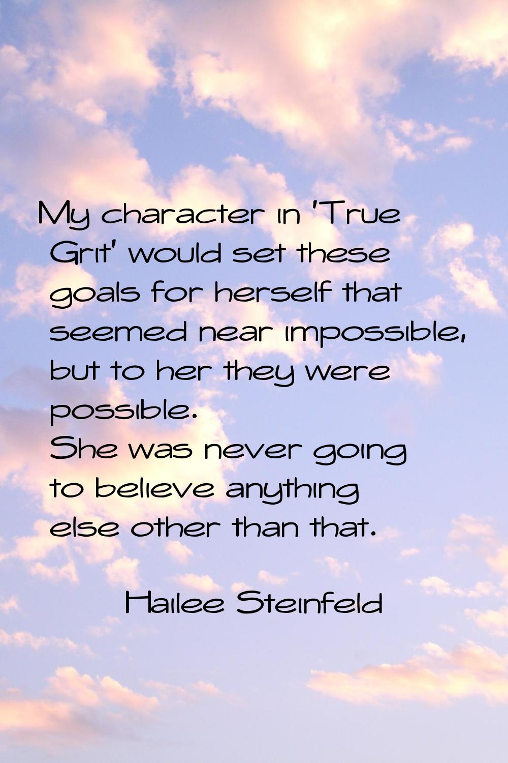 My character in 'True Grit' would set these goals for herself that seemed near impossible, but to h