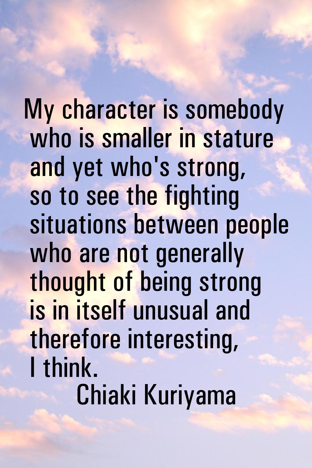 My character is somebody who is smaller in stature and yet who's strong, so to see the fighting sit