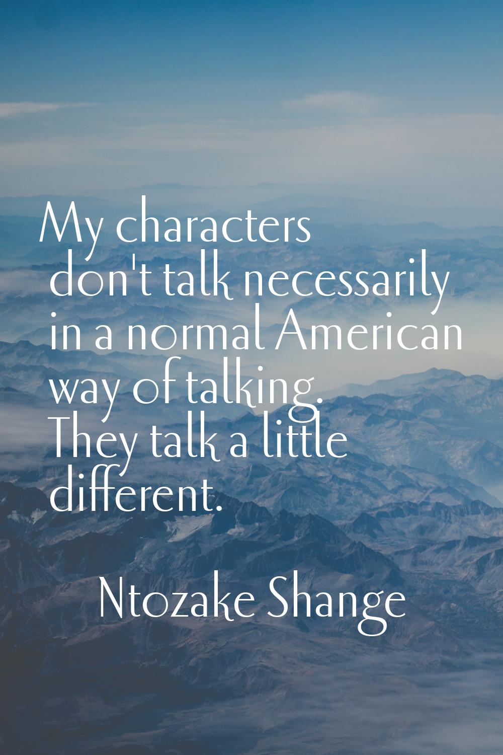 My characters don't talk necessarily in a normal American way of talking. They talk a little differ