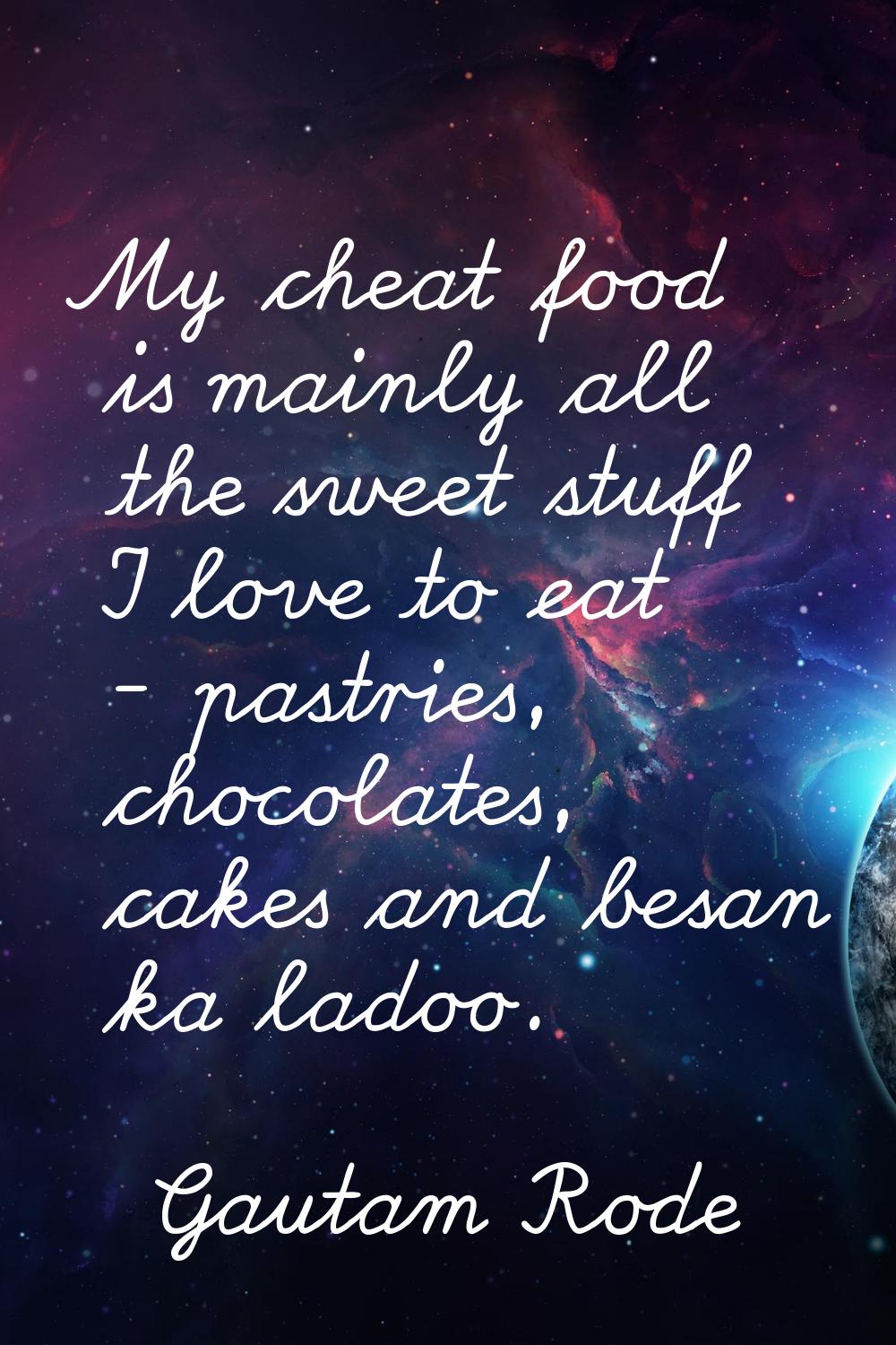 My cheat food is mainly all the sweet stuff I love to eat - pastries, chocolates, cakes and besan k