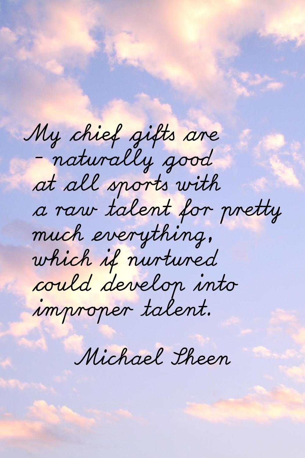 My chief gifts are - naturally good at all sports with a raw talent for pretty much everything, whi