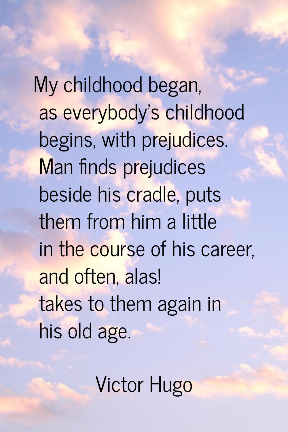 My childhood began, as everybody's childhood begins, with prejudices. Man finds prejudices beside h