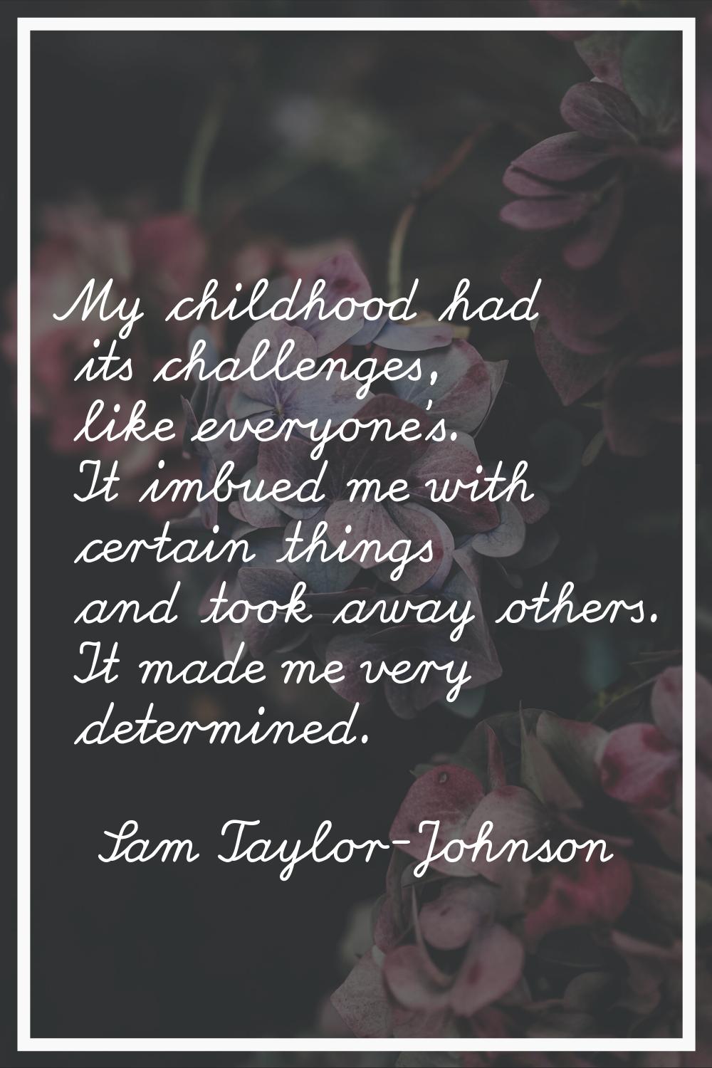 My childhood had its challenges, like everyone's. It imbued me with certain things and took away ot