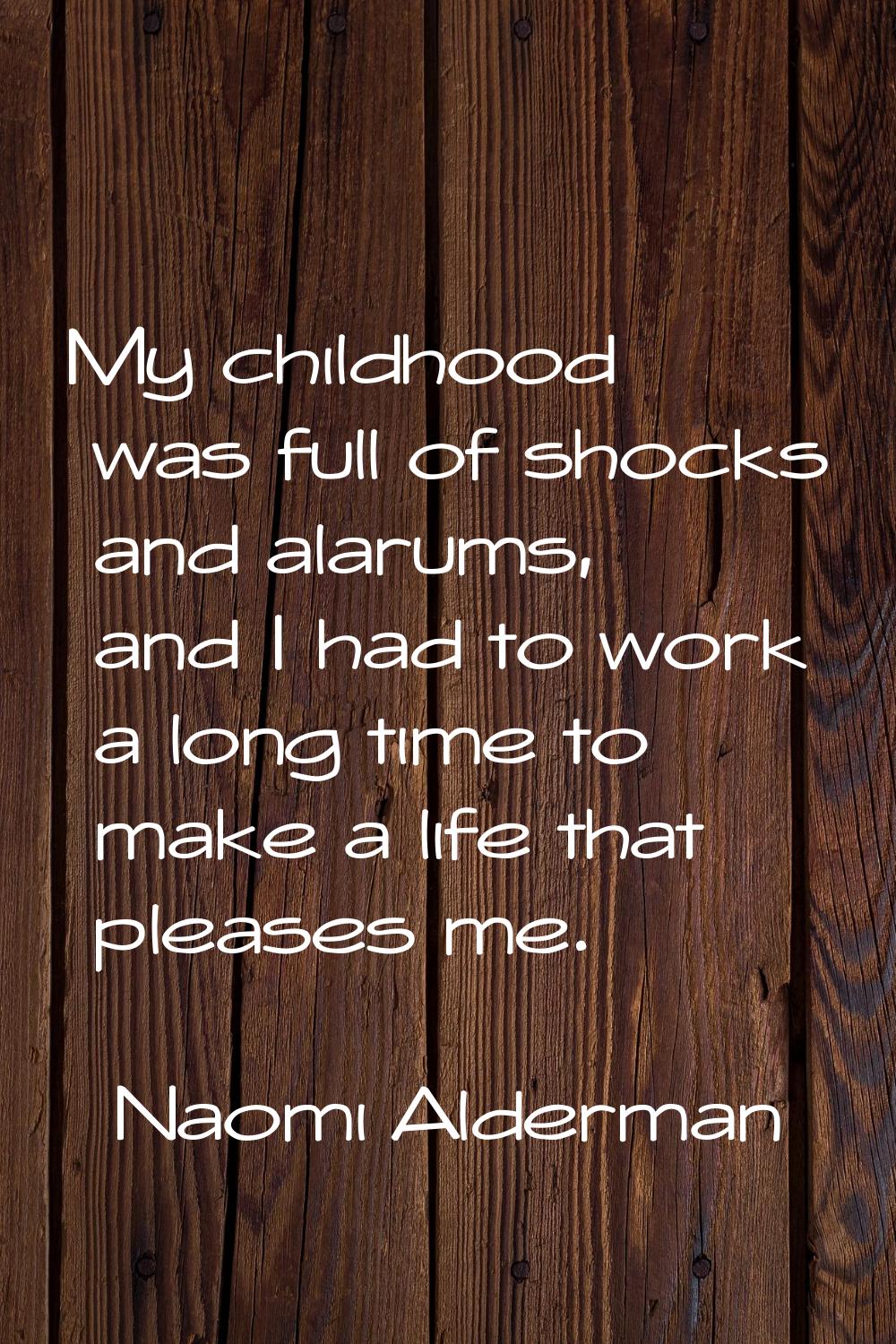 My childhood was full of shocks and alarums, and I had to work a long time to make a life that plea