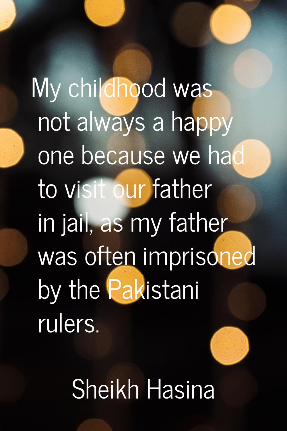 My childhood was not always a happy one because we had to visit our father in jail, as my father wa