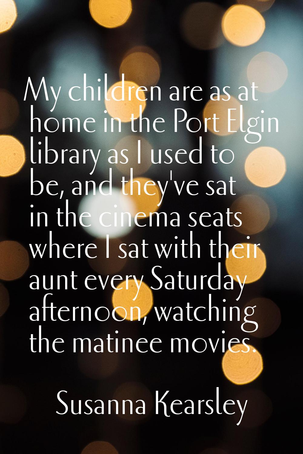 My children are as at home in the Port Elgin library as I used to be, and they've sat in the cinema