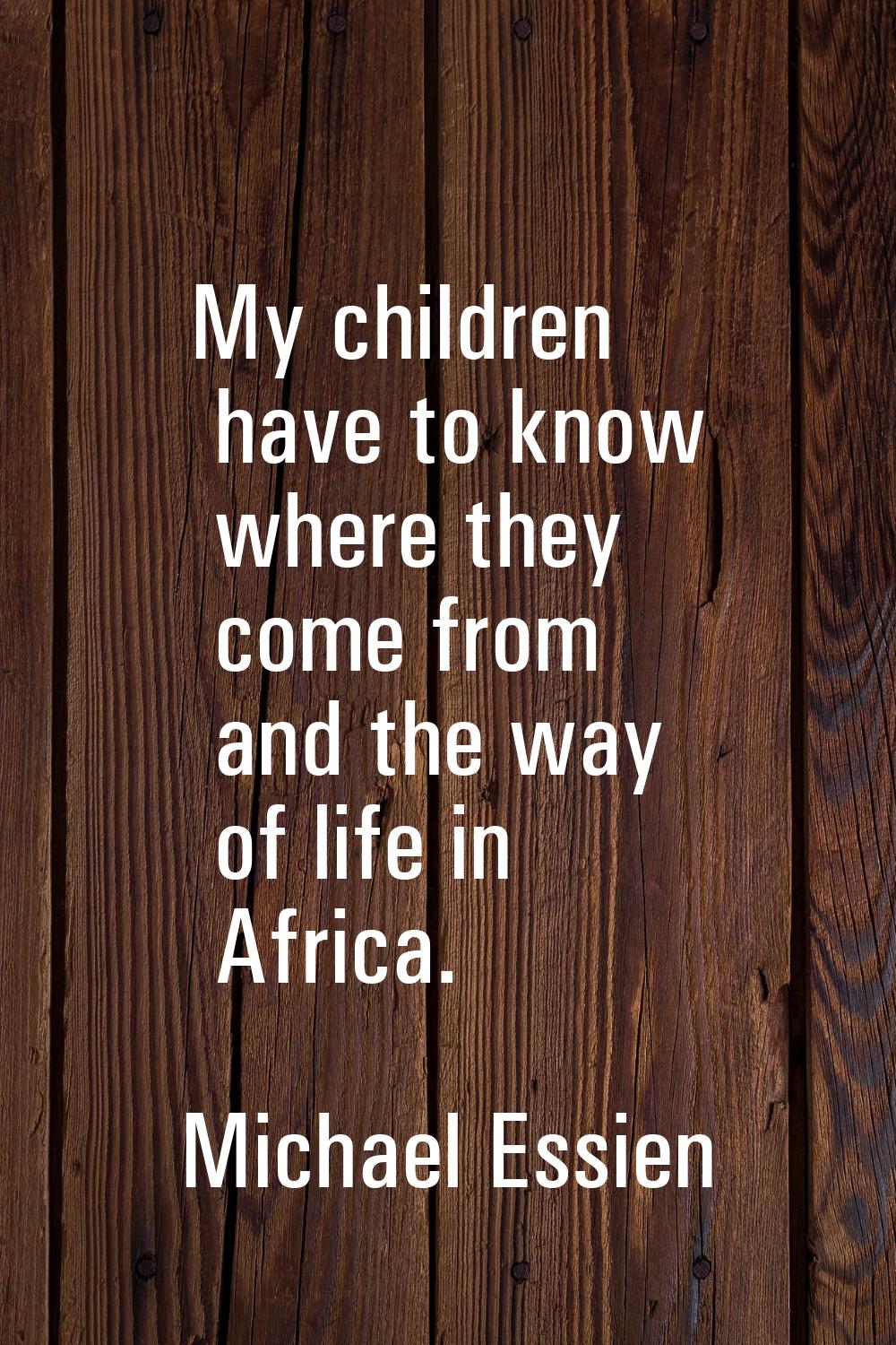 My children have to know where they come from and the way of life in Africa.