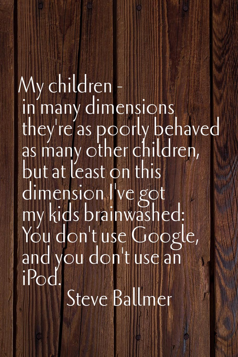 My children - in many dimensions they're as poorly behaved as many other children, but at least on 