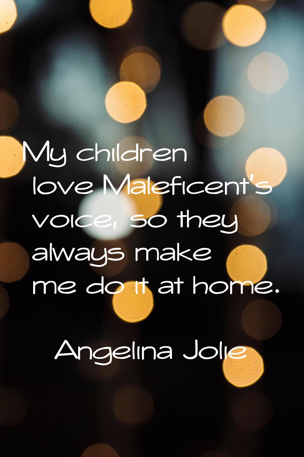 My children love Maleficent's voice, so they always make me do it at home.