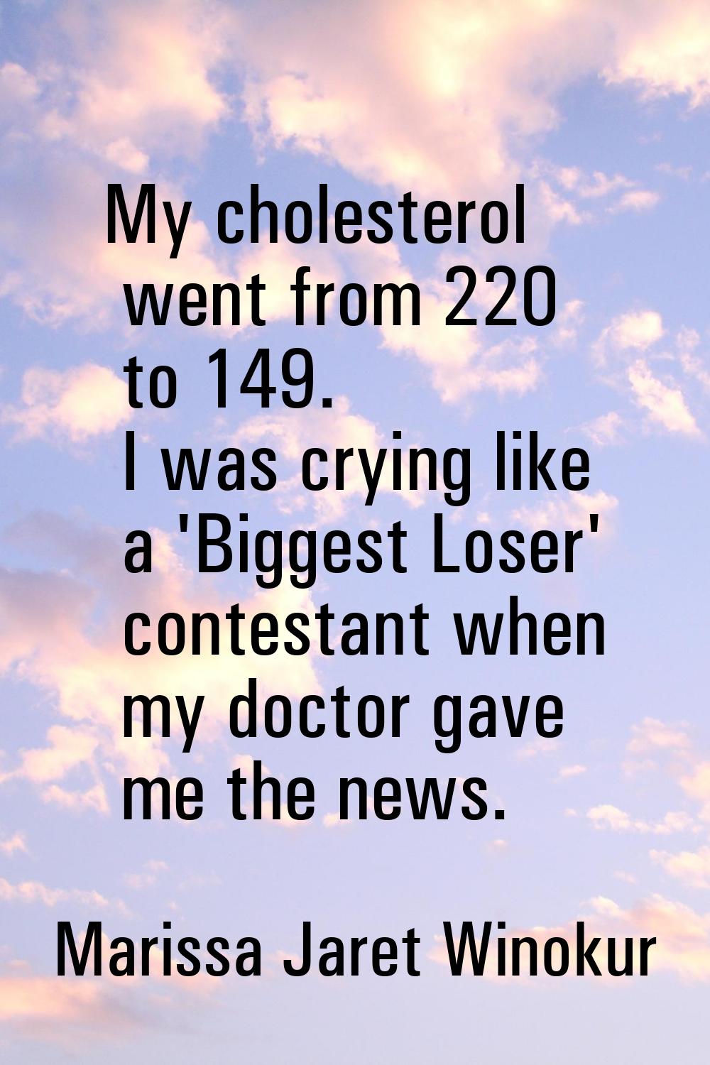 My cholesterol went from 220 to 149. I was crying like a 'Biggest Loser' contestant when my doctor 