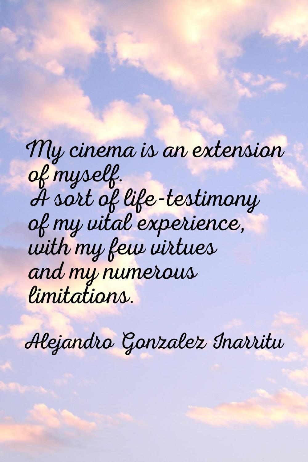 My cinema is an extension of myself. A sort of life-testimony of my vital experience, with my few v