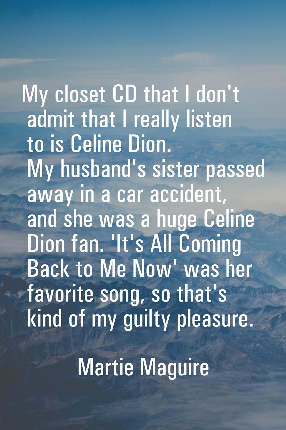 My closet CD that I don't admit that I really listen to is Celine Dion. My husband's sister passed 