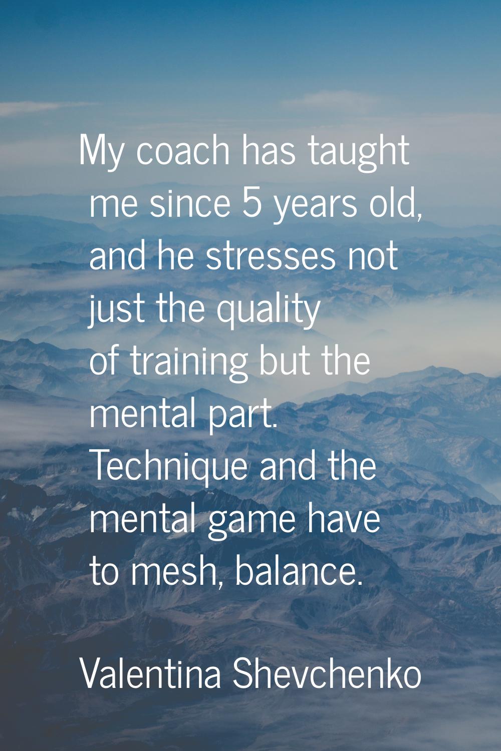 My coach has taught me since 5 years old, and he stresses not just the quality of training but the 