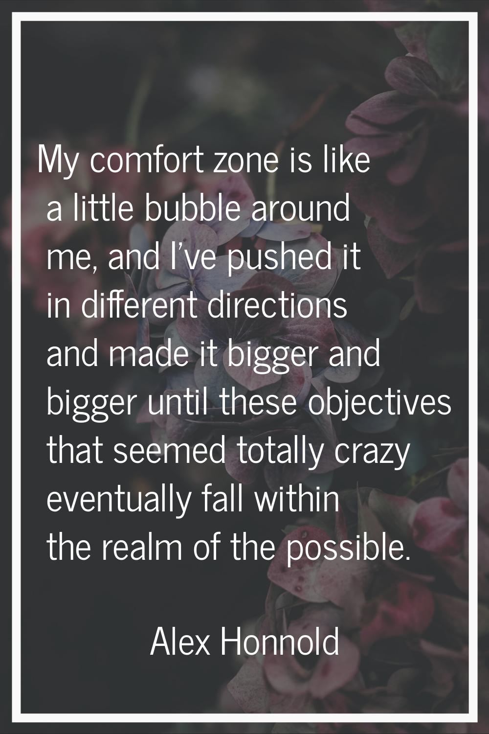 My comfort zone is like a little bubble around me, and I've pushed it in different directions and m