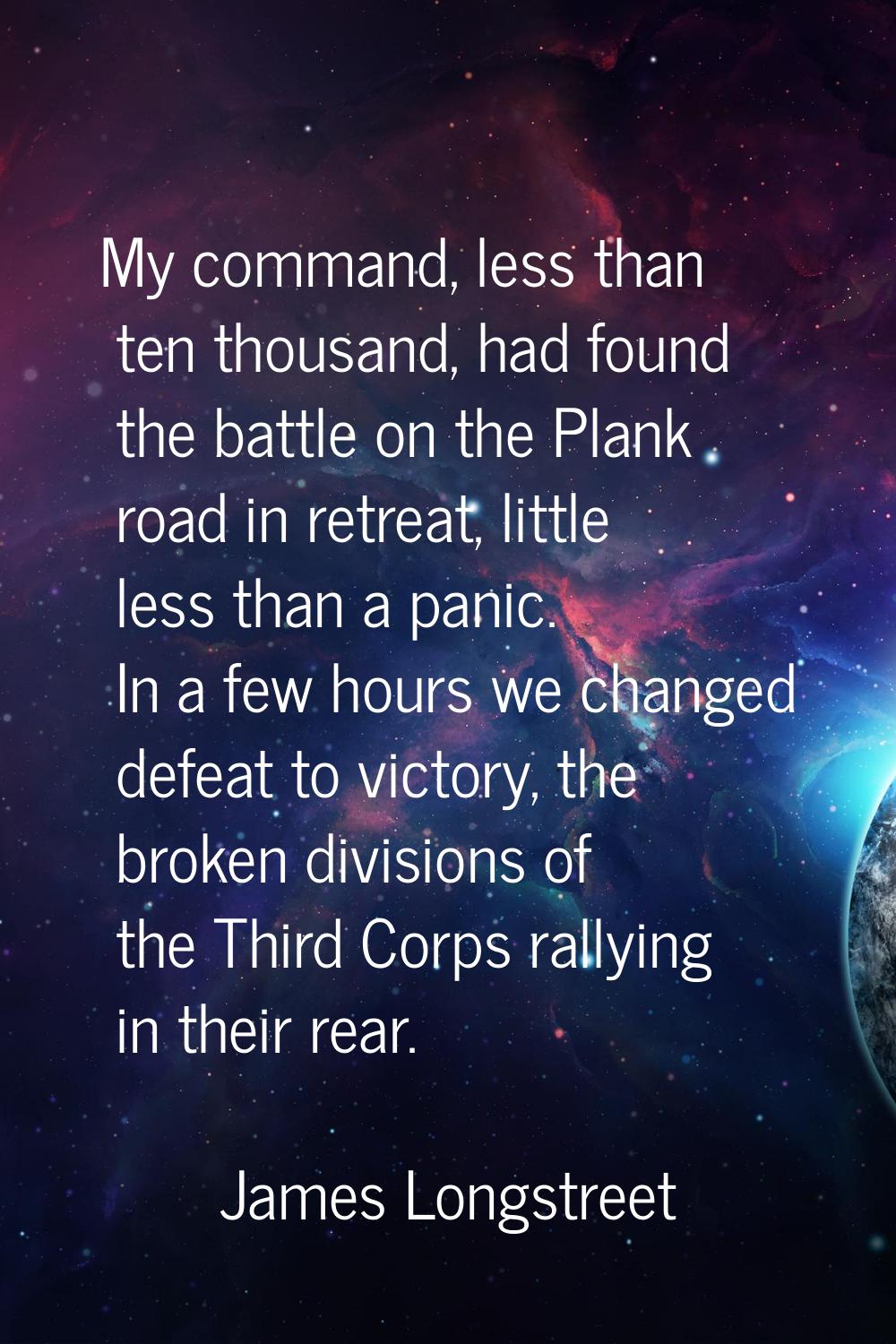 My command, less than ten thousand, had found the battle on the Plank road in retreat, little less 