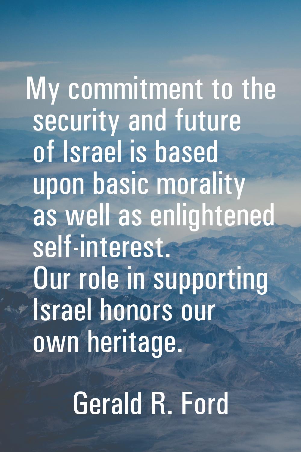 My commitment to the security and future of Israel is based upon basic morality as well as enlighte