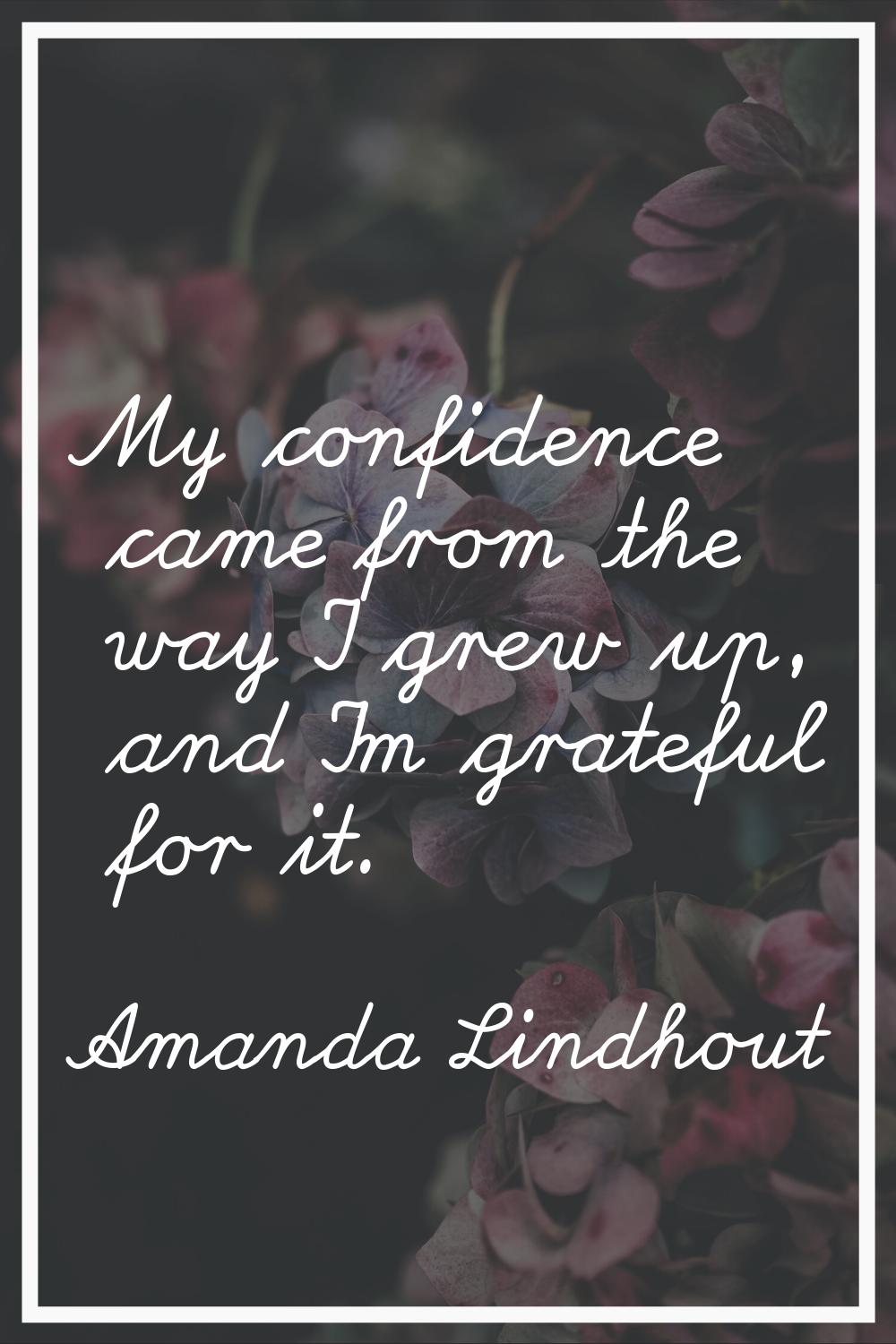 My confidence came from the way I grew up, and I'm grateful for it.