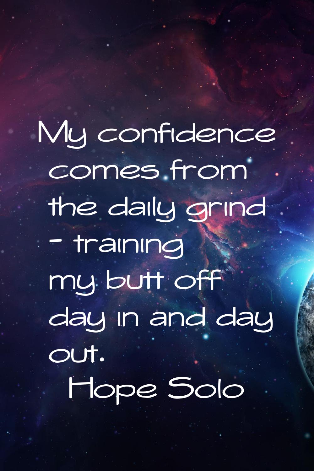 My confidence comes from the daily grind - training my butt off day in and day out.