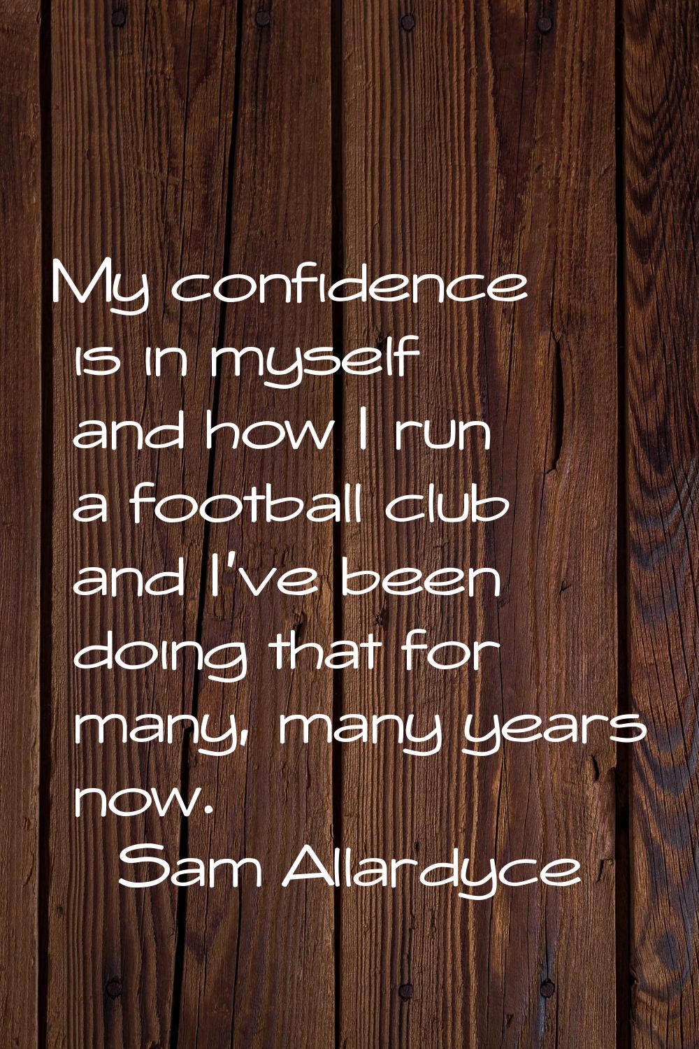 My confidence is in myself and how I run a football club and I've been doing that for many, many ye