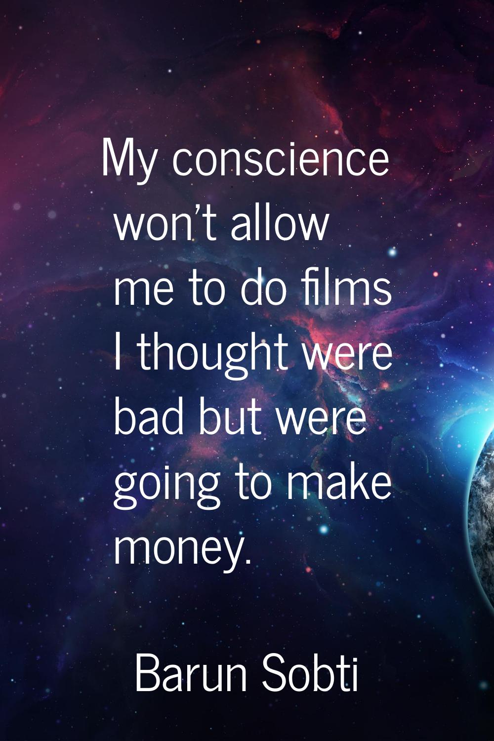 My conscience won't allow me to do films I thought were bad but were going to make money.