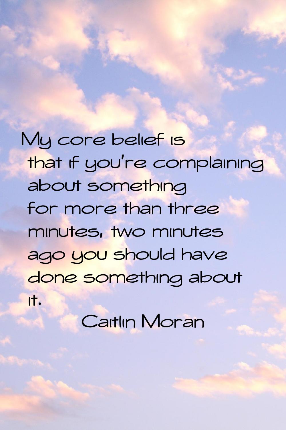 My core belief is that if you're complaining about something for more than three minutes, two minut