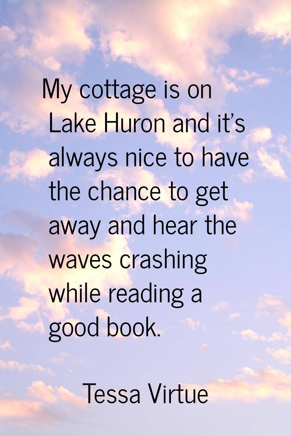 My cottage is on Lake Huron and it's always nice to have the chance to get away and hear the waves 