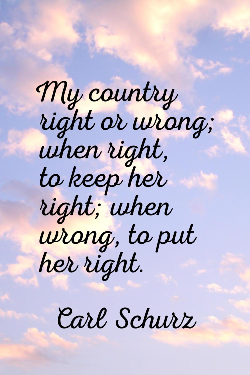 My country right or wrong; when right, to keep her right; when wrong, to put her right.