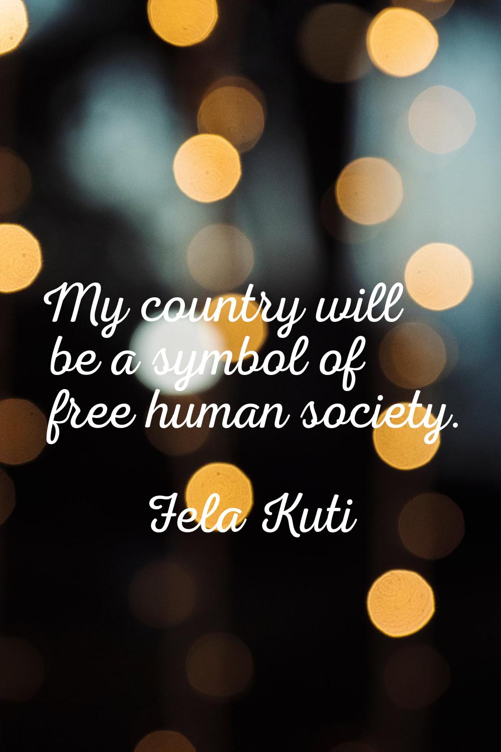 My country will be a symbol of free human society.
