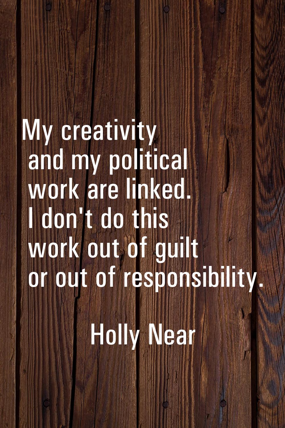 My creativity and my political work are linked. I don't do this work out of guilt or out of respons