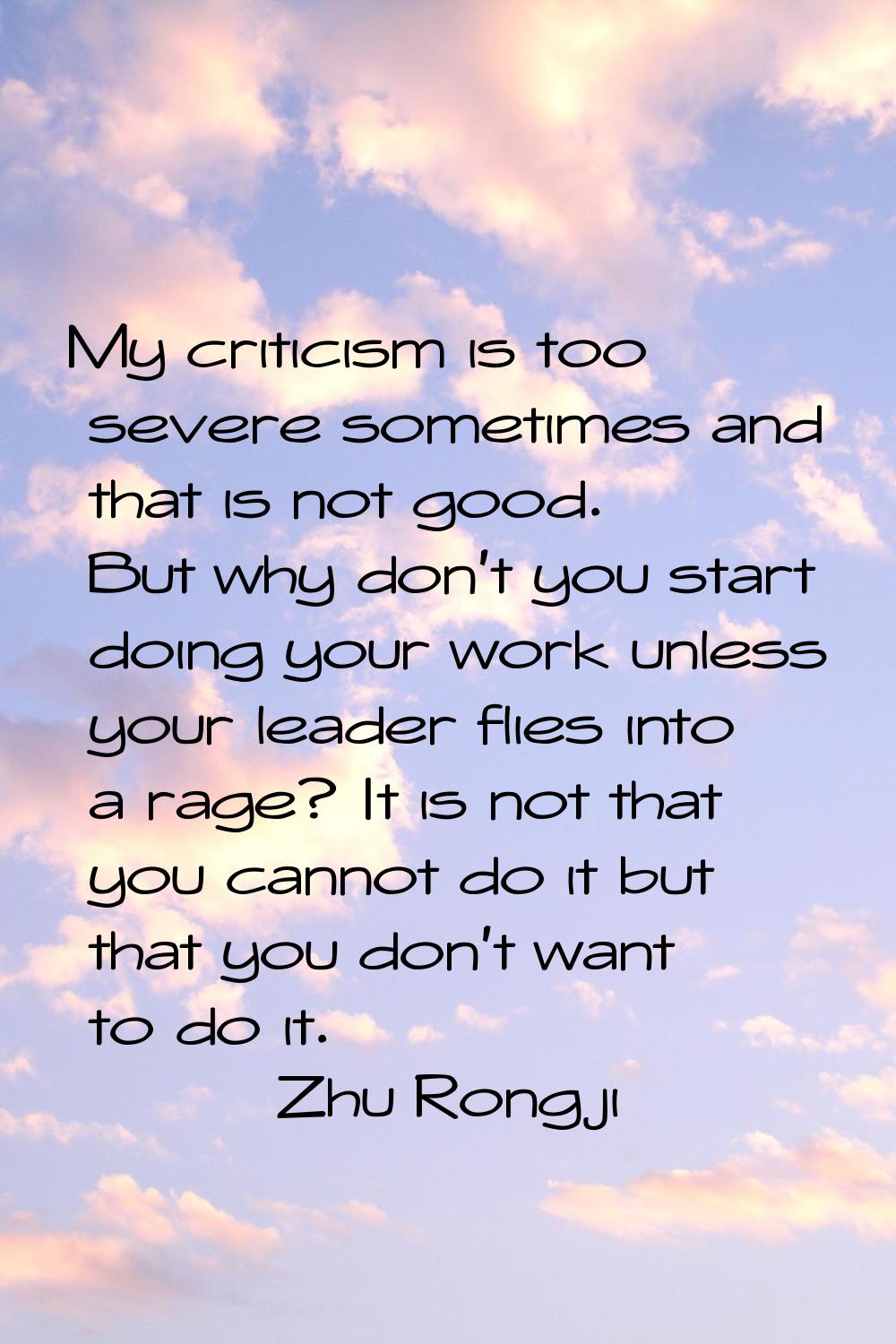 My criticism is too severe sometimes and that is not good. But why don't you start doing your work 