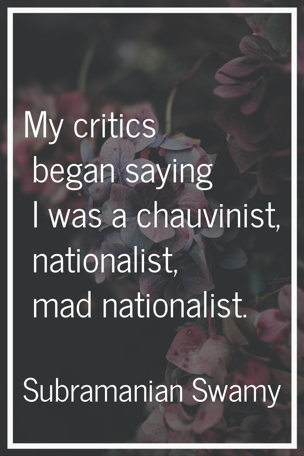 My critics began saying I was a chauvinist, nationalist, mad nationalist.