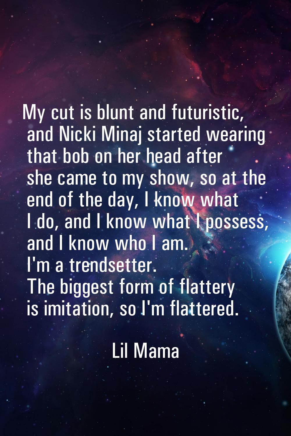 My cut is blunt and futuristic, and Nicki Minaj started wearing that bob on her head after she came