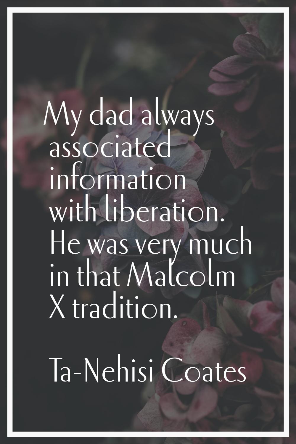 My dad always associated information with liberation. He was very much in that Malcolm X tradition.