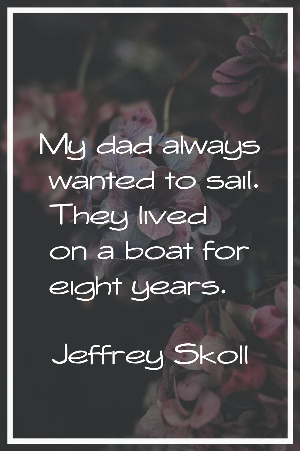 My dad always wanted to sail. They lived on a boat for eight years.