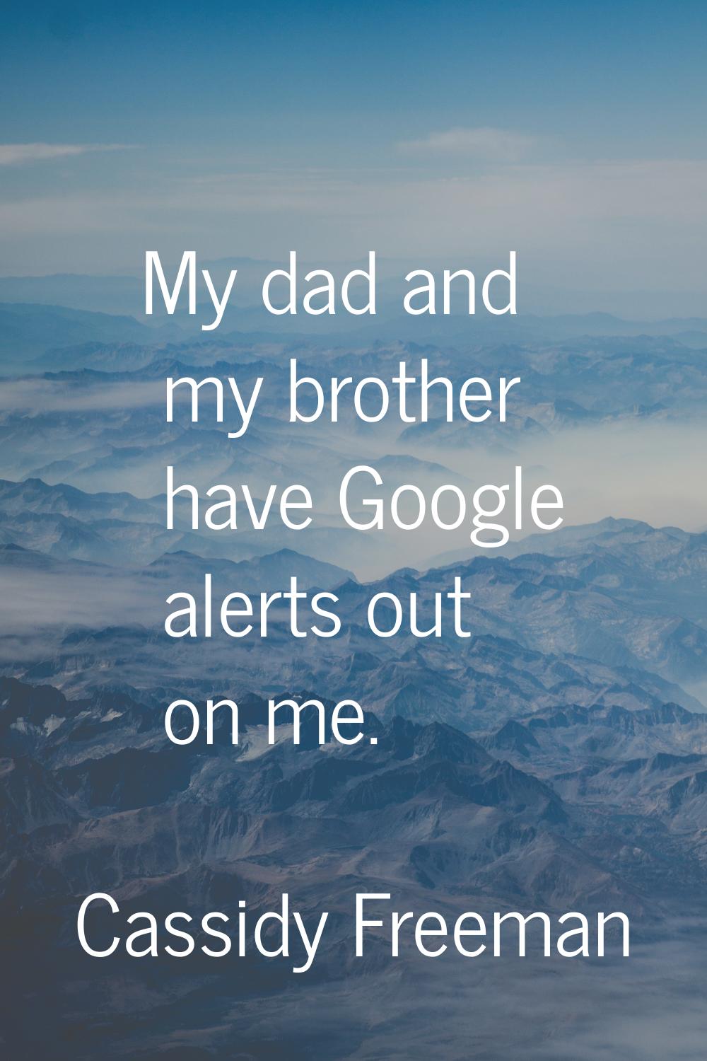 My dad and my brother have Google alerts out on me.