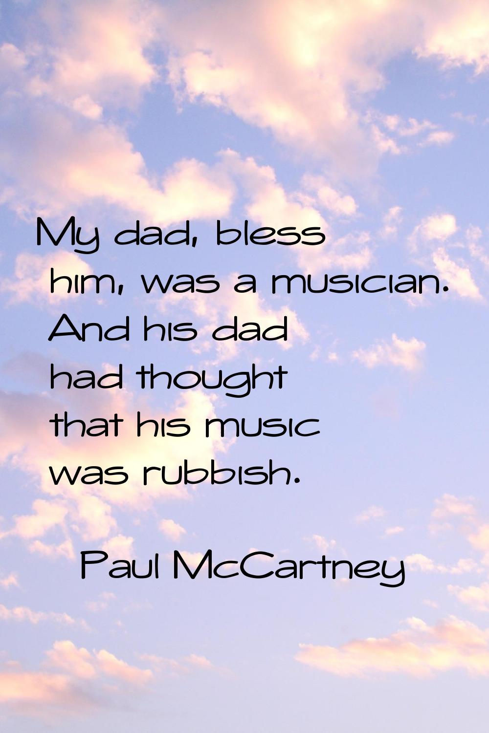 My dad, bless him, was a musician. And his dad had thought that his music was rubbish.