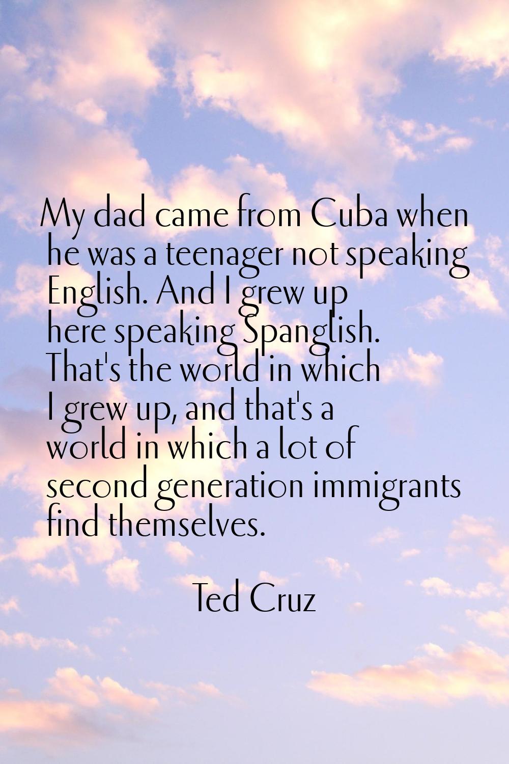 My dad came from Cuba when he was a teenager not speaking English. And I grew up here speaking Span