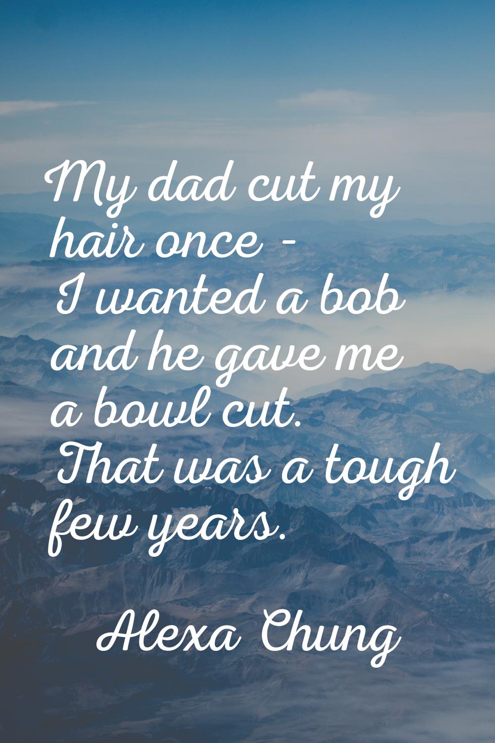 My dad cut my hair once - I wanted a bob and he gave me a bowl cut. That was a tough few years.