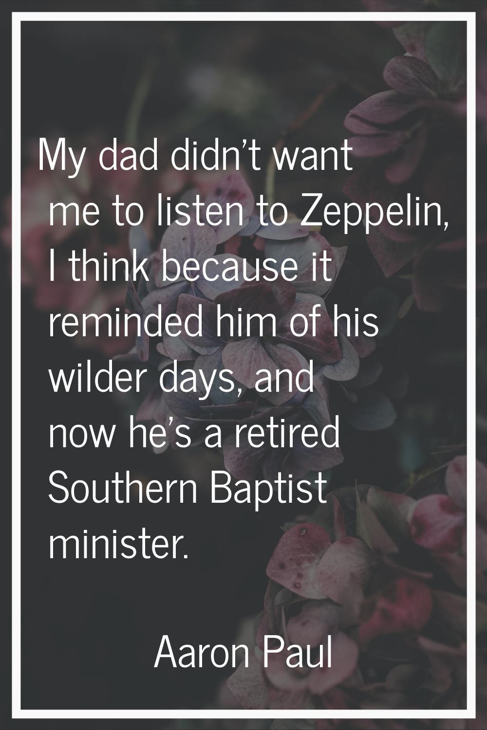 My dad didn't want me to listen to Zeppelin, I think because it reminded him of his wilder days, an