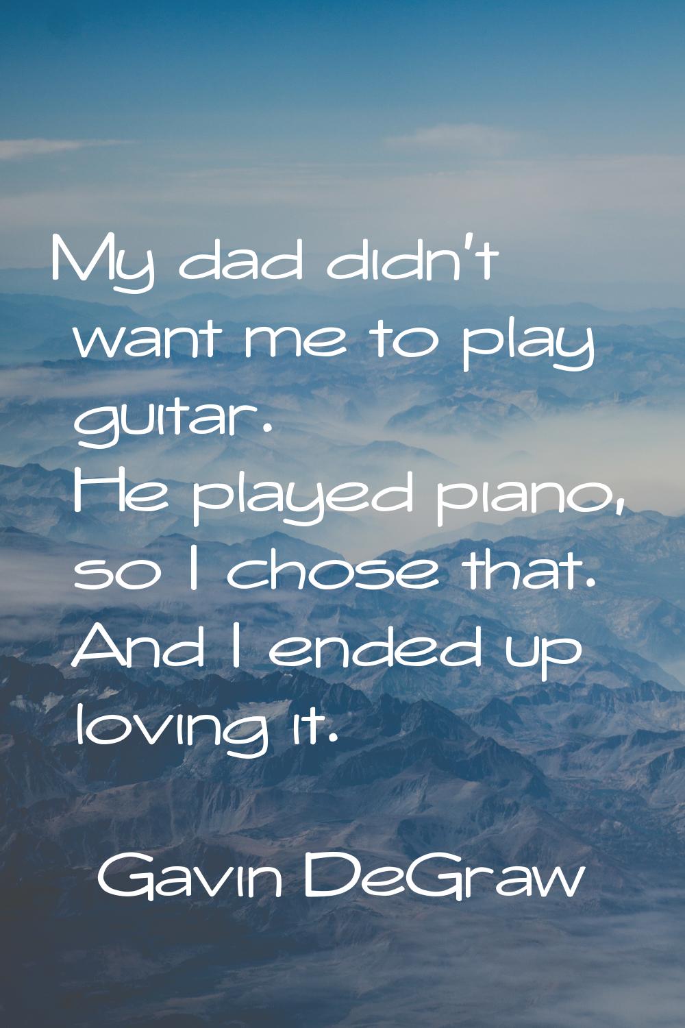 My dad didn't want me to play guitar. He played piano, so I chose that. And I ended up loving it.
