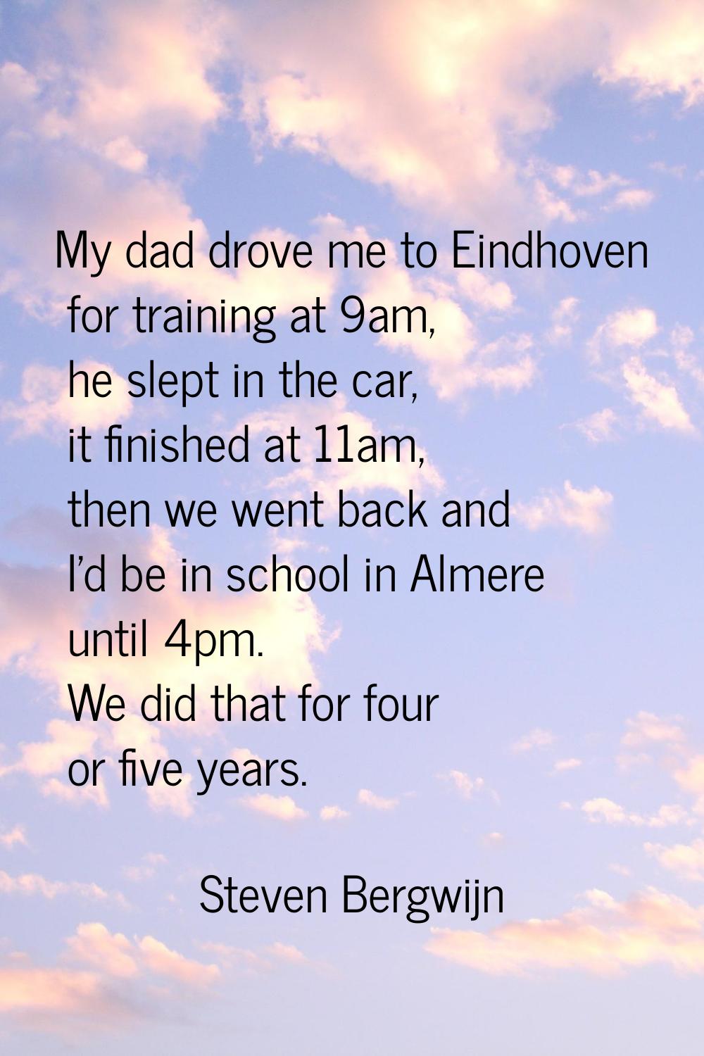 My dad drove me to Eindhoven for training at 9am, he slept in the car, it finished at 11am, then we