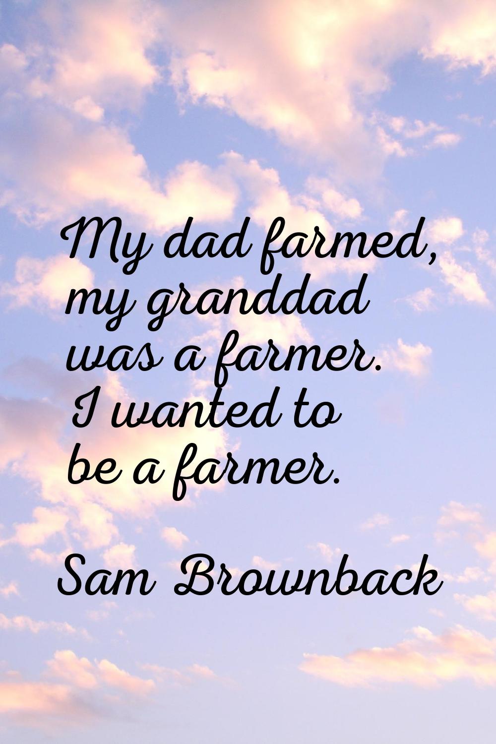 My dad farmed, my granddad was a farmer. I wanted to be a farmer.