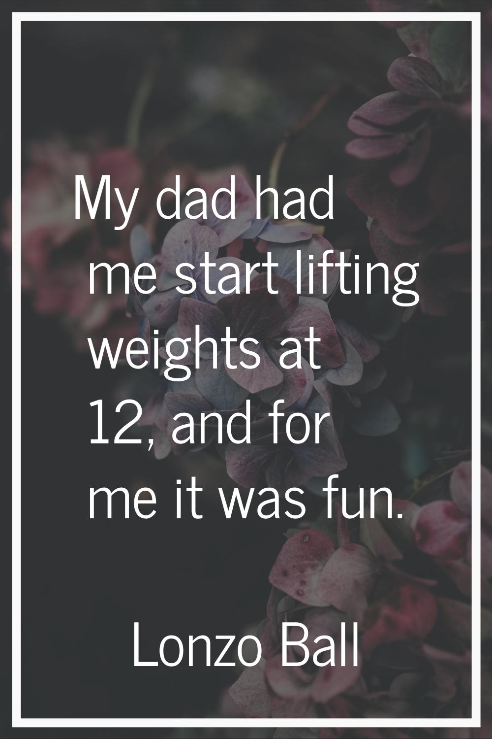 My dad had me start lifting weights at 12, and for me it was fun.